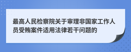 最高人民检察院关于审理非国家工作人员受贿案件适用法律若干问题的