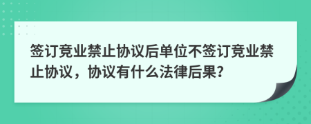 签订竞业禁止协议后单位不签订竞业禁止协议，协议有什么法律后果？