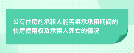 公有住房的承租人能否继承承租期间的住房使用权及承租人死亡的情况