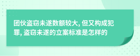 团伙盗窃未遂数额较大, 但又构成犯罪, 盗窃未遂的立案标准是怎样的