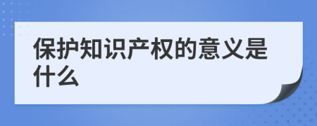 保护知识产权的意义是什么