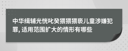 中华缉辅光恍叱癸猥猥猥亵儿童涉嫌犯罪, 适用范围扩大的情形有哪些