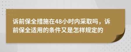 诉前保全措施在48小时内采取吗，诉前保全适用的条件又是怎样规定的