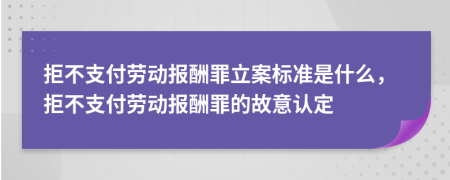 拒不支付劳动报酬罪立案标准是什么，拒不支付劳动报酬罪的故意认定