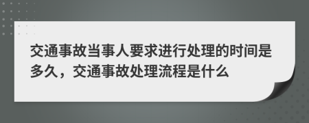 交通事故当事人要求进行处理的时间是多久，交通事故处理流程是什么