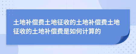 土地补偿费土地征收的土地补偿费土地征收的土地补偿费是如何计算的