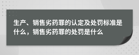 生产、销售劣药罪的认定及处罚标准是什么，销售劣药罪的处罚是什么