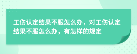 工伤认定结果不服怎么办，对工伤认定结果不服怎么办，有怎样的规定