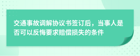 交通事故调解协议书签订后，当事人是否可以反悔要求赔偿损失的条件