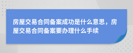 房屋交易合同备案成功是什么意思，房屋交易合同备案要办理什么手续