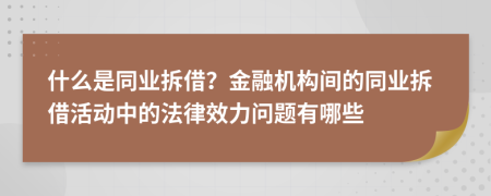 什么是同业拆借？金融机构间的同业拆借活动中的法律效力问题有哪些