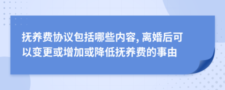 抚养费协议包括哪些内容, 离婚后可以变更或增加或降低抚养费的事由