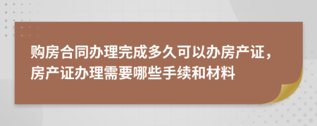 购房合同办理完成多久可以办房产证，房产证办理需要哪些手续和材料