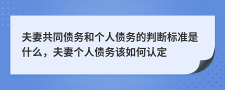 夫妻共同债务和个人债务的判断标准是什么，夫妻个人债务该如何认定