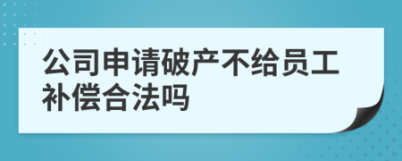 公司申请破产不给员工补偿合法吗