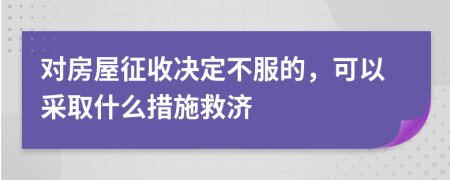 对房屋征收决定不服的，可以采取什么措施救济