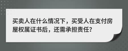 买卖人在什么情况下，买受人在支付房屋权属证书后，还需承担责任？