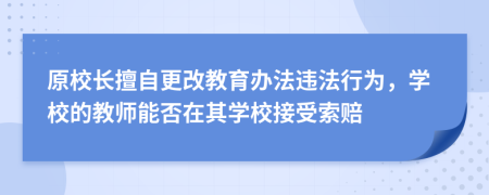 原校长擅自更改教育办法违法行为，学校的教师能否在其学校接受索赔