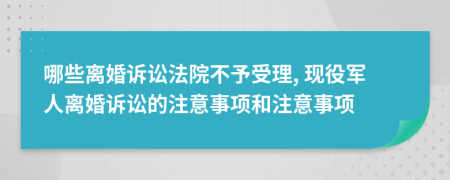 哪些离婚诉讼法院不予受理, 现役军人离婚诉讼的注意事项和注意事项