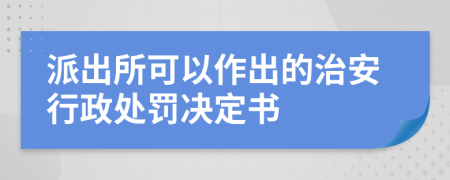 派出所可以作出的治安行政处罚决定书