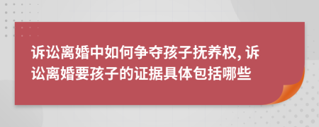 诉讼离婚中如何争夺孩子抚养权, 诉讼离婚要孩子的证据具体包括哪些