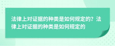 法律上对证据的种类是如何规定的？法律上对证据的种类是如何规定的