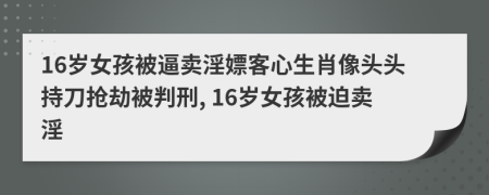 16岁女孩被逼卖淫嫖客心生肖像头头持刀抢劫被判刑, 16岁女孩被迫卖淫