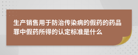 生产销售用于防治传染病的假药的药品罪中假药所得的认定标准是什么