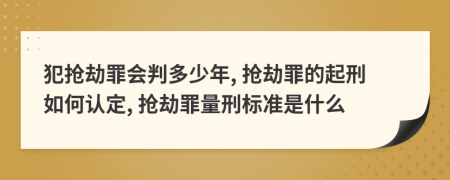 犯抢劫罪会判多少年, 抢劫罪的起刑如何认定, 抢劫罪量刑标准是什么