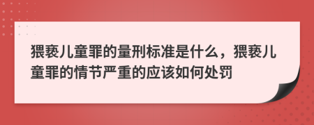 猥亵儿童罪的量刑标准是什么，猥亵儿童罪的情节严重的应该如何处罚