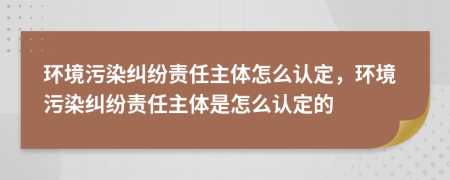 环境污染纠纷责任主体怎么认定，环境污染纠纷责任主体是怎么认定的