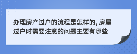 办理房产过户的流程是怎样的, 房屋过户时需要注意的问题主要有哪些