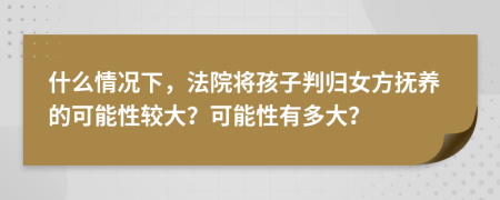 什么情况下，法院将孩子判归女方抚养的可能性较大？可能性有多大？