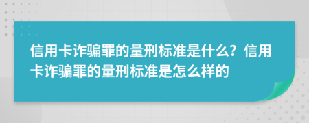 信用卡诈骗罪的量刑标准是什么？信用卡诈骗罪的量刑标准是怎么样的