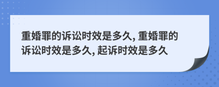 重婚罪的诉讼时效是多久, 重婚罪的诉讼时效是多久, 起诉时效是多久