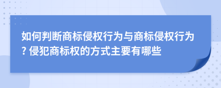 如何判断商标侵权行为与商标侵权行为? 侵犯商标权的方式主要有哪些