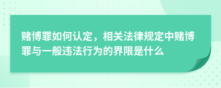 赌博罪如何认定，相关法律规定中赌博罪与一般违法行为的界限是什么