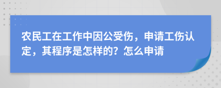 农民工在工作中因公受伤，申请工伤认定，其程序是怎样的？怎么申请