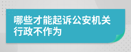 哪些才能起诉公安机关行政不作为