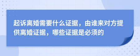 起诉离婚需要什么证据，由谁来对方提供离婚证据，哪些证据是必须的