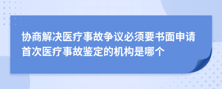 协商解决医疗事故争议必须要书面申请首次医疗事故鉴定的机构是哪个