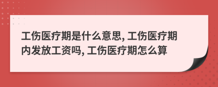 工伤医疗期是什么意思, 工伤医疗期内发放工资吗, 工伤医疗期怎么算