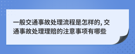 一般交通事故处理流程是怎样的, 交通事故处理理赔的注意事项有哪些