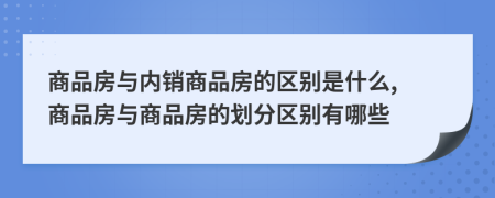 商品房与内销商品房的区别是什么, 商品房与商品房的划分区别有哪些