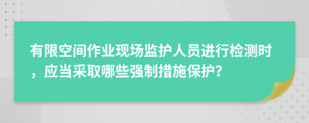 有限空间作业现场监护人员进行检测时，应当采取哪些强制措施保护？