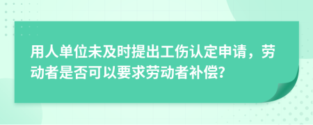 用人单位未及时提出工伤认定申请，劳动者是否可以要求劳动者补偿？