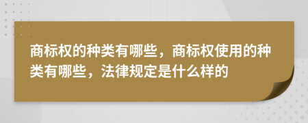 商标权的种类有哪些，商标权使用的种类有哪些，法律规定是什么样的