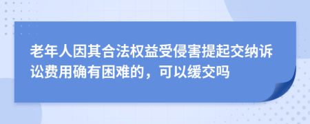 老年人因其合法权益受侵害提起交纳诉讼费用确有困难的，可以缓交吗