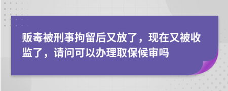 贩毒被刑事拘留后又放了，现在又被收监了，请问可以办理取保候审吗