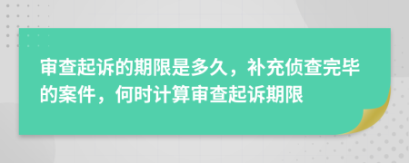 审查起诉的期限是多久，补充侦查完毕的案件，何时计算审查起诉期限